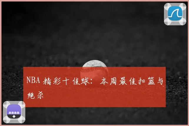 NBA 精彩十佳球：本周最佳扣篮与绝杀