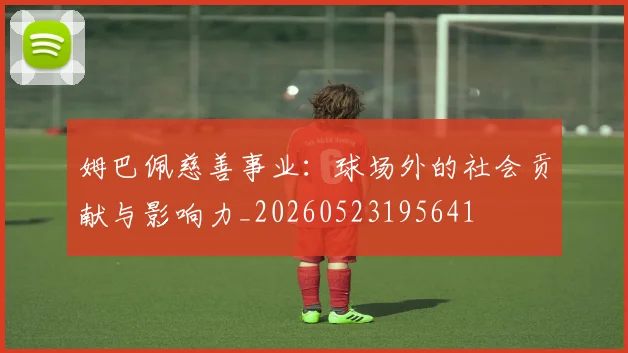 姆巴佩慈善事业：球场外的社会贡献与影响力_20260523195641