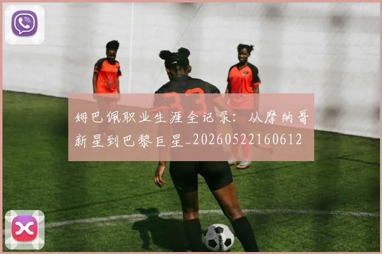 姆巴佩职业生涯全记录：从摩纳哥新星到巴黎巨星_20260522160612