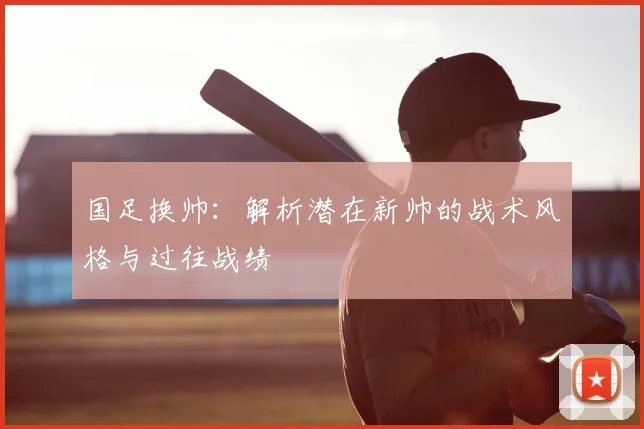 国足换帅：解析潜在新帅的战术风格与过往战绩