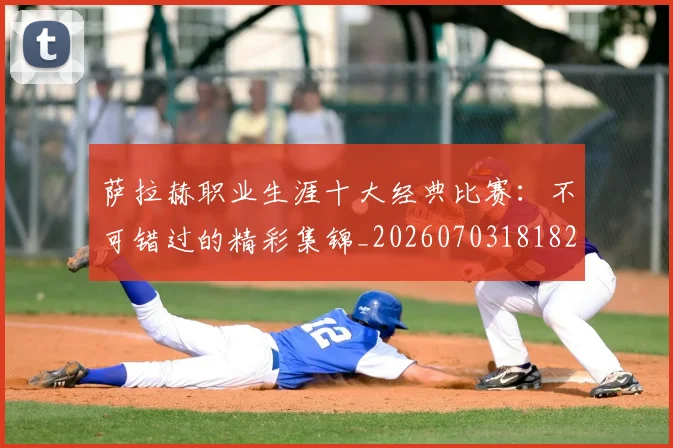 萨拉赫职业生涯十大经典比赛：不可错过的精彩集锦_20260703181828