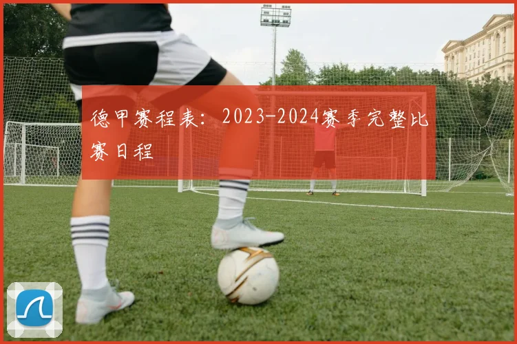 德甲赛程表：2023-2024赛季完整比赛日程