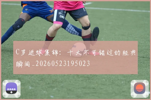 C罗进球集锦：十大不可错过的经典瞬间_20260523195023