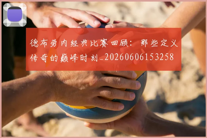 德布劳内经典比赛回顾：那些定义传奇的巅峰时刻_20260606153258