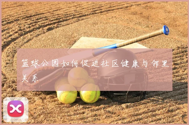 篮球公园如何促进社区健康与邻里关系