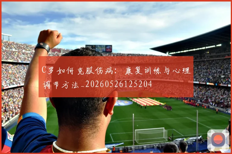 C罗如何克服伤病：康复训练与心理调节方法_20260526125204