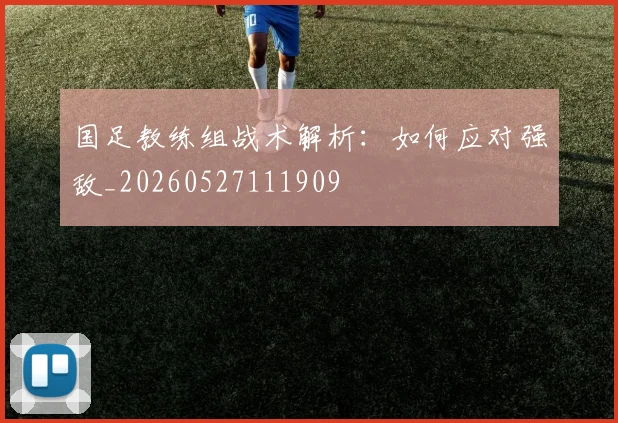 国足教练组战术解析：如何应对强敌_20260527111909