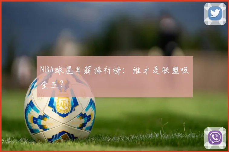 NBA球星年薪排行榜：谁才是联盟吸金王？
