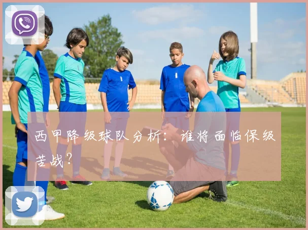 西甲降级球队分析：谁将面临保级苦战？