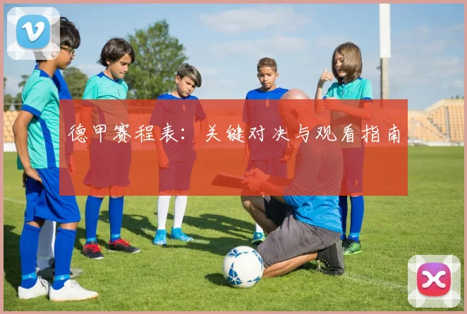 德甲赛程表:关键对决与观看指南