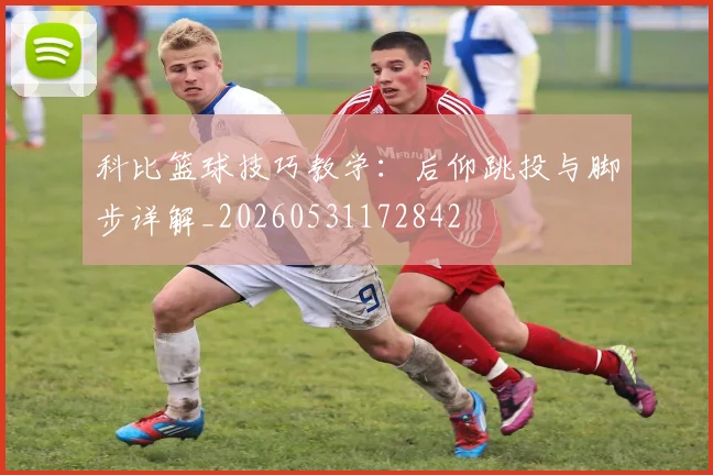 科比篮球技巧教学:后仰跳投与脚步详解_20260531172842