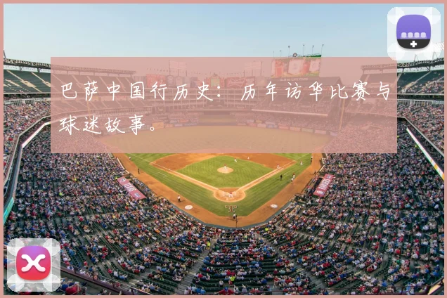 巴萨中国行历史：历年访华比赛与球迷故事。