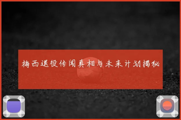 梅西退役传闻真相与未来计划揭秘