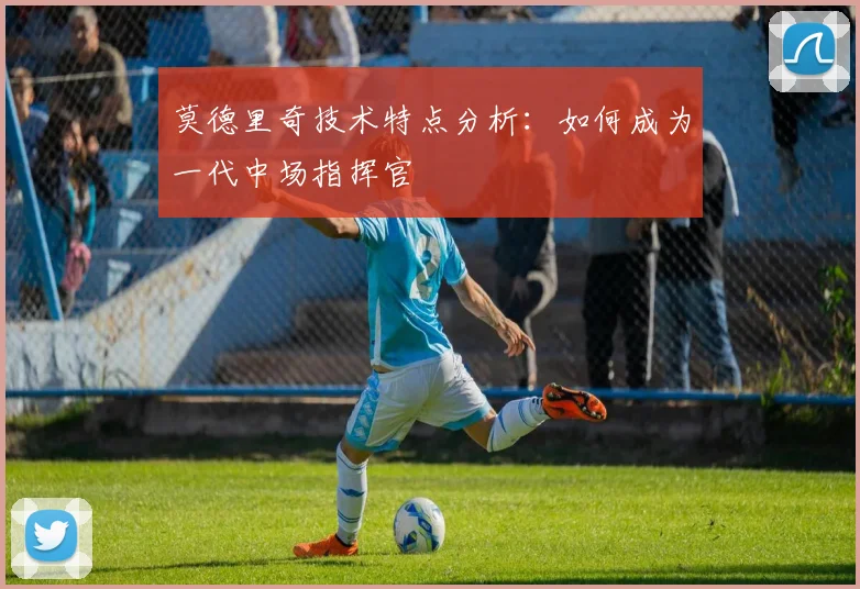莫德里奇技术特点分析:如何成为一代中场指挥官