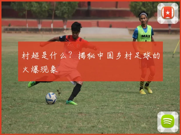 村超是什么？揭秘中国乡村足球的火爆现象