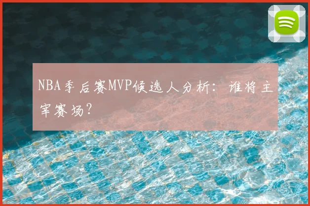 NBA季后赛MVP候选人分析：谁将主宰赛场？