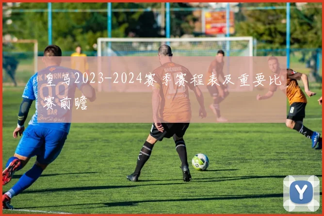 皇马2023-2024赛季赛程表及重要比赛前瞻