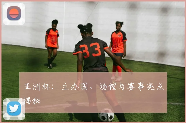 亚洲杯：主办国、场馆与赛事亮点揭秘