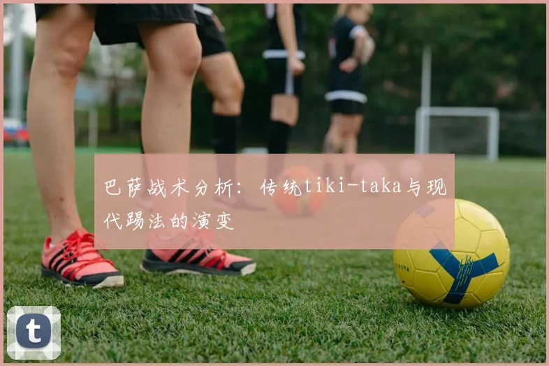 巴萨战术分析：传统tiki-taka与现代踢法的演变