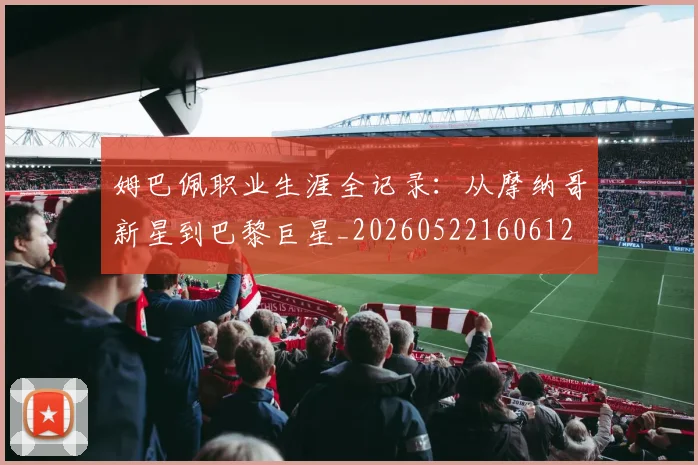 姆巴佩职业生涯全记录：从摩纳哥新星到巴黎巨星_20260522160612