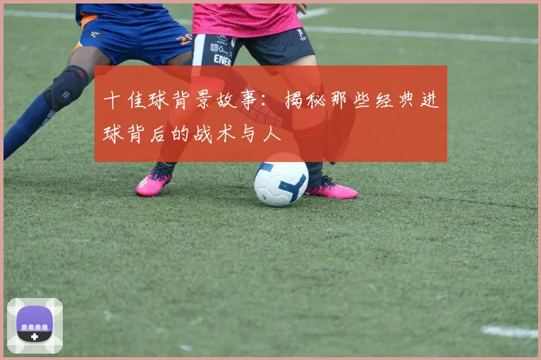 十佳球背景故事：揭秘那些经典进球背后的战术与人