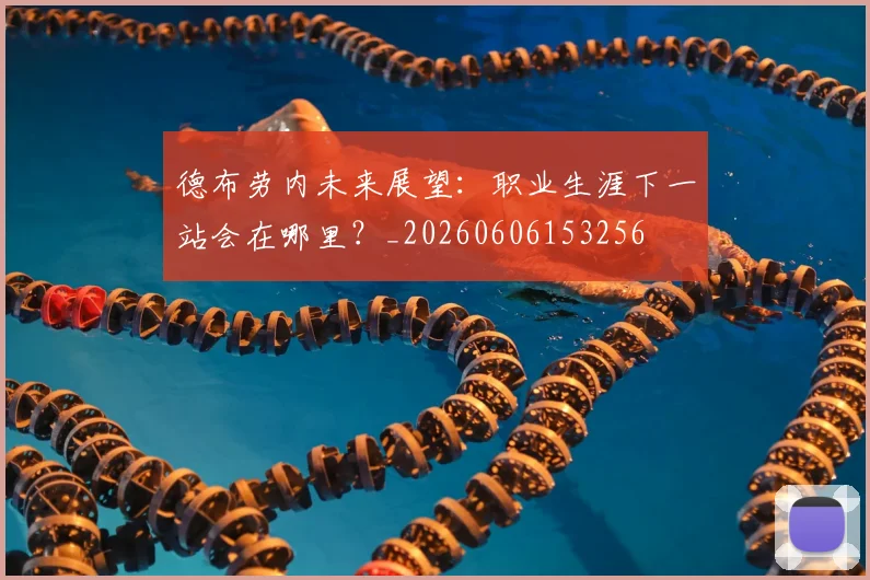 德布劳内未来展望:职业生涯下一站会在哪里?_20260606153256