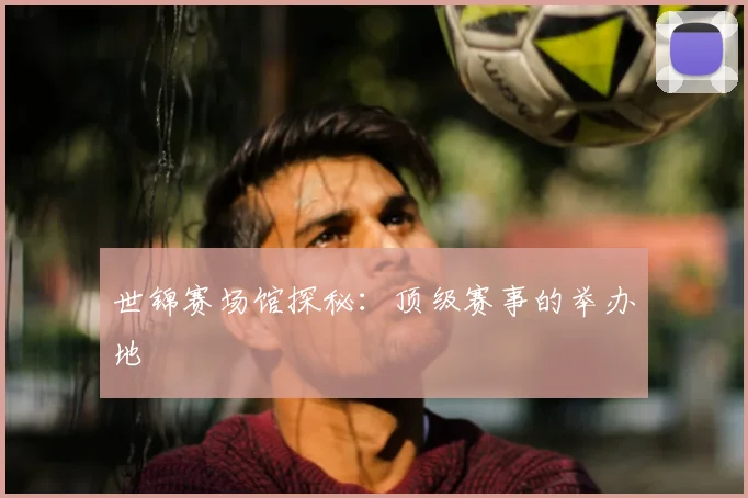 世锦赛场馆探秘：顶级赛事的举办地
