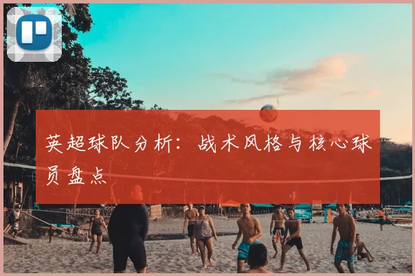 英超球队分析：战术风格与核心球员盘点