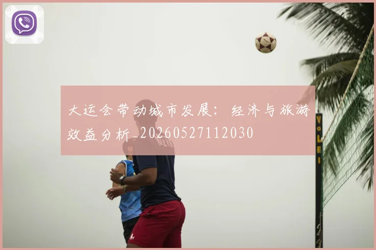 大运会带动城市发展：经济与旅游效益分析_20260527112030