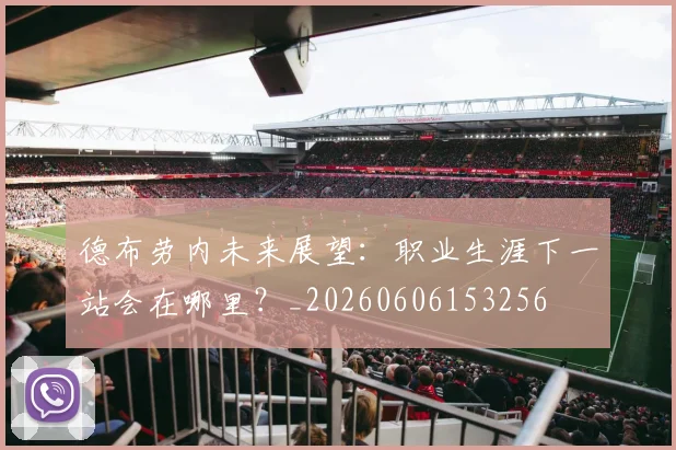 德布劳内未来展望：职业生涯下一站会在哪里？_20260606153256