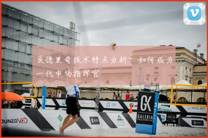 莫德里奇技术特点分析：如何成为一代中场指挥官