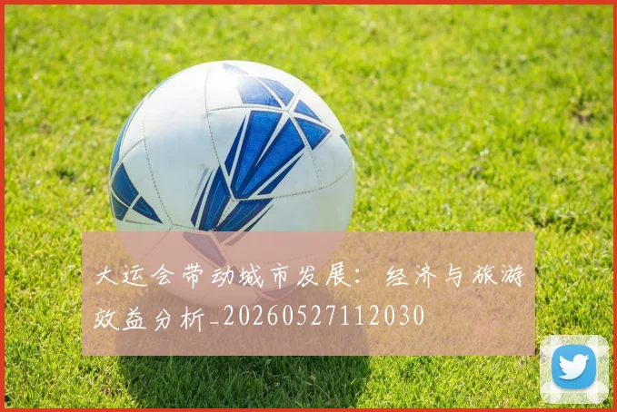 大运会带动城市发展：经济与旅游效益分析_20260527112030