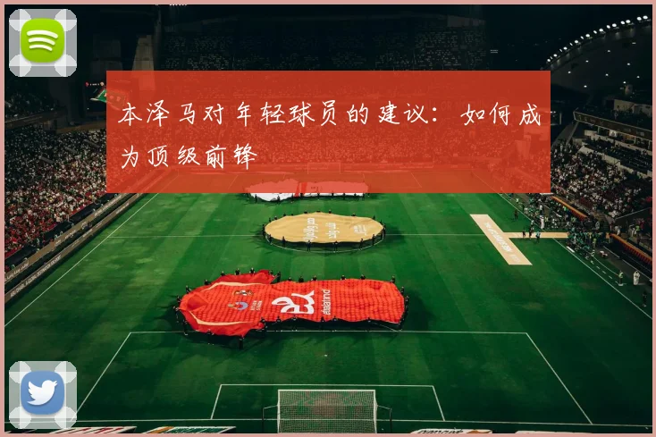 本泽马对年轻球员的建议：如何成为顶级前锋
