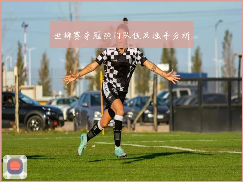 世锦赛夺冠热门队伍及选手分析
