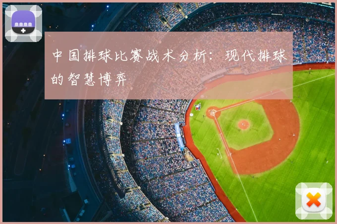 中国排球比赛战术分析：现代排球的智慧博弈