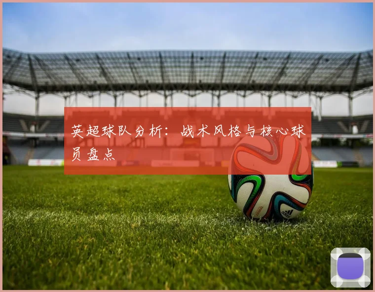 英超球队分析：战术风格与核心球员盘点