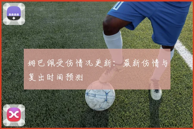 姆巴佩受伤情况更新:最新伤情与复出时间预测