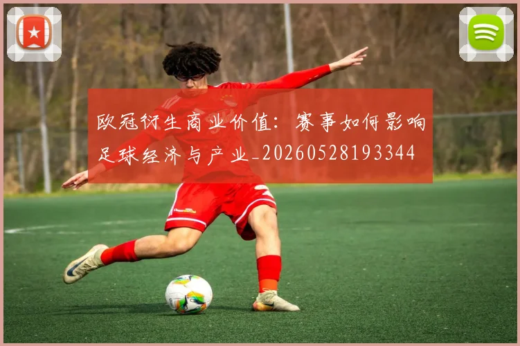 欧冠衍生商业价值：赛事如何影响足球经济与产业_20260528193344