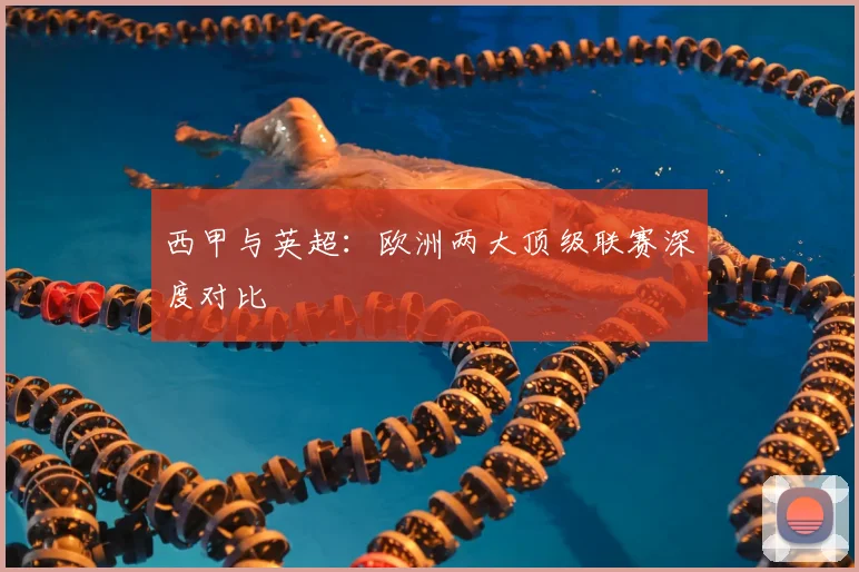 西甲与英超:欧洲两大顶级联赛深度对比
