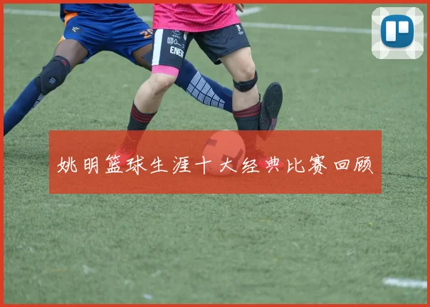 姚明篮球生涯十大经典比赛回顾