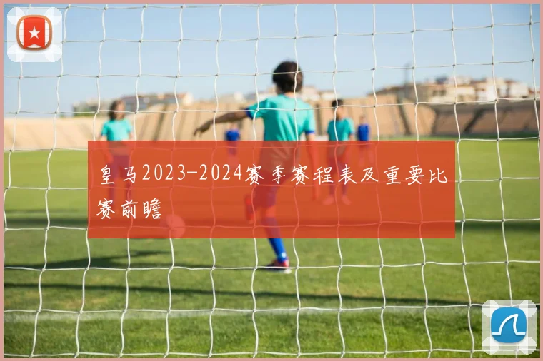 皇马2023-2024赛季赛程表及重要比赛前瞻