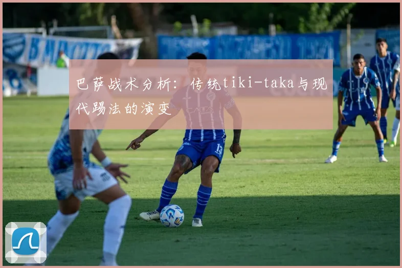 巴萨战术分析：传统tiki-taka与现代踢法的演变