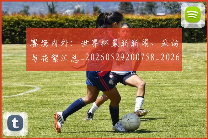 赛场内外：世界杯最新新闻、采访与花絮汇总_20260529200758_20260703182012
