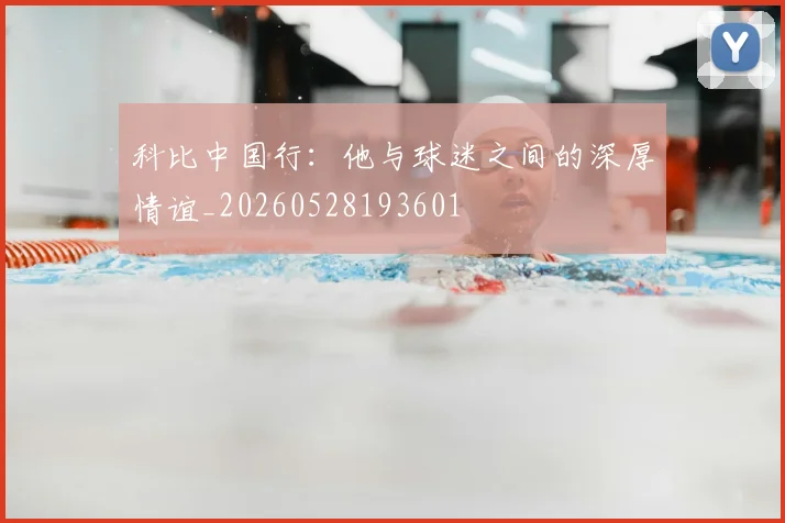 科比中国行：他与球迷之间的深厚情谊_20260528193601