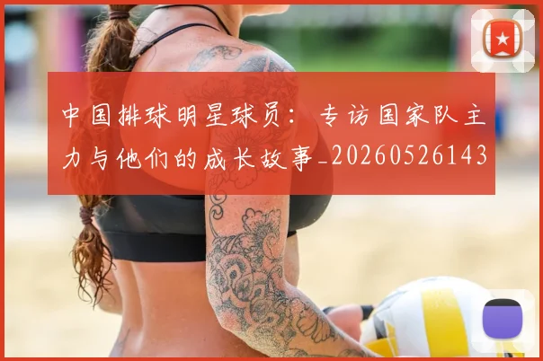 中国排球明星球员：专访国家队主力与他们的成长故事_20260526143159