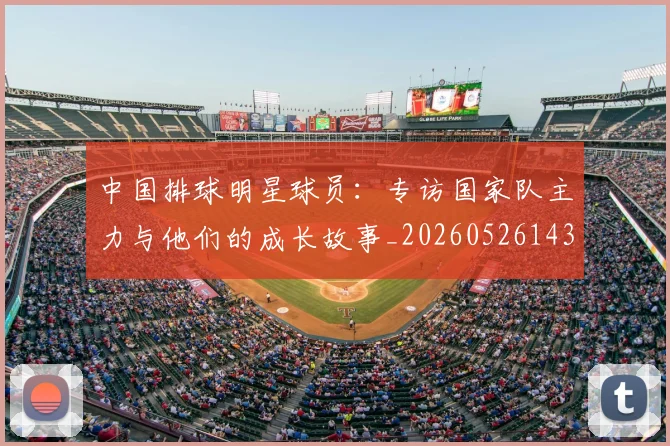 中国排球明星球员：专访国家队主力与他们的成长故事_20260526143159