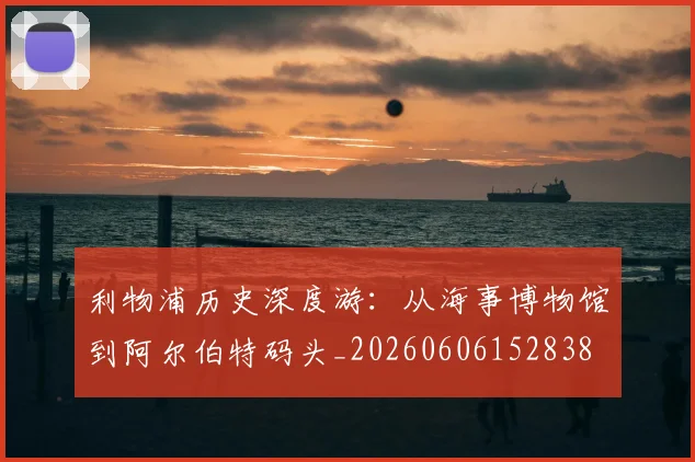 利物浦历史深度游：从海事博物馆到阿尔伯特码头_20260606152838