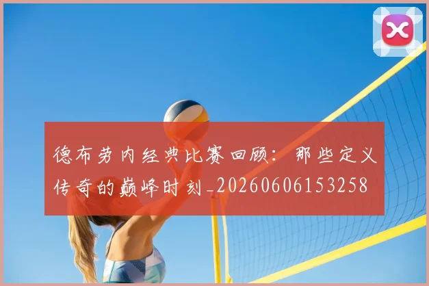 德布劳内经典比赛回顾:那些定义传奇的巅峰时刻_20260606153258