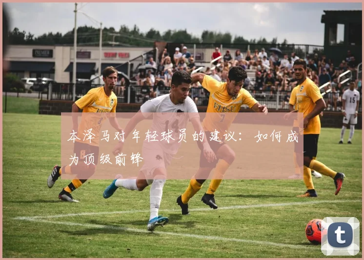 本泽马对年轻球员的建议：如何成为顶级前锋