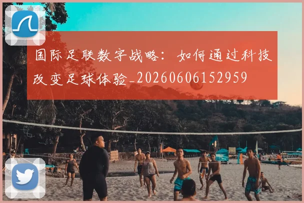 国际足联数字战略：如何通过科技改变足球体验_20260606152959